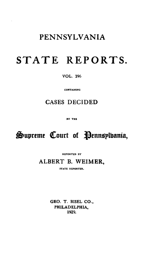 handle is hein.statereports/pensrts0296 and id is 1 raw text is: PENNSYLVANIASTATE REPORTS.VOL. 296CONTAININGCASES DECIDEDBY THEsupreme Court of ennsplbania,REPORTED BYALBERT B. WEIMER,STATE REPORTER.GEO. T. BISEL CO.,PHILADELPHIA,1929.