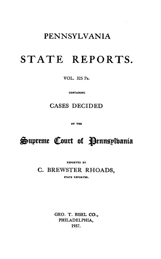 handle is hein.statereports/pensrts0325 and id is 1 raw text is: PENNSYLVANIASTATE REPORTS.VOL. 325 Pa.CONTAININGCASES DECIDEDBY THEsupreme (Court ofREPORTED BYC. BREWSTER RHOADS,STATE REPORTER.GEO. T. BISEL CO.,PHILADELPHIA,1937.Venusplbania