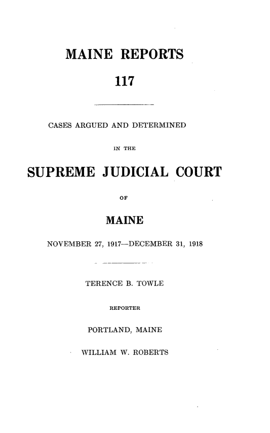 handle is hein.statereports/recaseede0117 and id is 1 raw text is: MAINE REPORTS117CASES ARGUED AND DETERMINEDIN THESUPREME JUDICIAL COURTOFMAINENOVEMBER 27, 1917-DECEMBER 31, 1918TERENCE B. TOWLEREPORTERPORTLAND, MAINEWILLIAM W. ROBERTS
