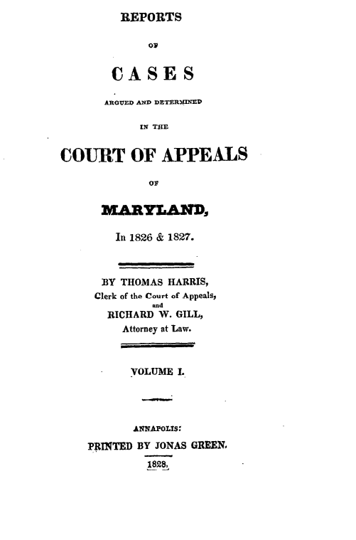 handle is hein.statereports/recesdet0001 and id is 1 raw text is: REPORTSOpCASE SARGUED AND DETERMINEDIN ThECOURT OF APPEALSIn 1826 & 1827.BY THOMAS HARRIS,Clerk of the Court of Appeals,andRICHARD W. GILL,Attorney at Law.VOLUME I.ANNAPOLIS:PRINTED BY JONAS GREEN,