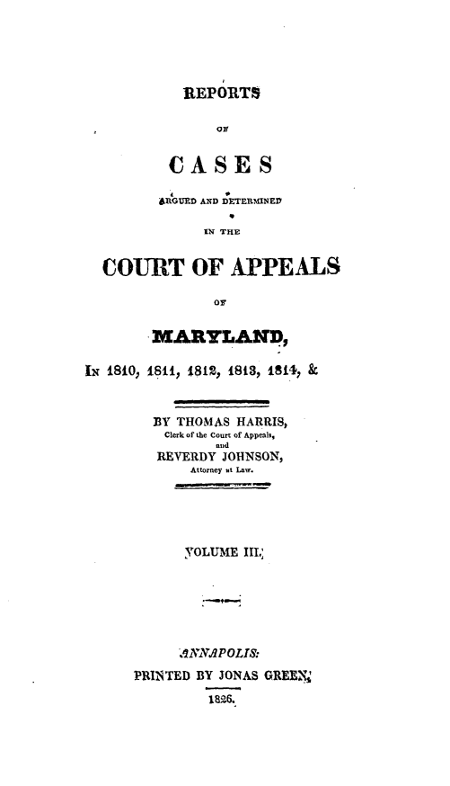 handle is hein.statereports/rtsesedco0003 and id is 1 raw text is: REPORTSCASES6.RGUED AND DEEMINEDIN THECOURT OF APPEALSOrMARYLAND,Ix 1810, 1811, 1812, 1818, 1814, &BY THOMAS HARRIS,Clerk of the Court of Appeals,andREVERDY JOHNSON,Attorney at Law.jVOLUME III.'AINIAPOLIS:PRINTED BY JONAS GREE\1826.