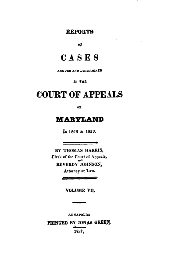 handle is hein.statereports/rtsesedco0007 and id is 1 raw text is: EPORTS02CASESARQURD AND DETERWINARIN THECOURT OF APPEALSOFXARYL-&*In 1825 & 1826.BY THOMAS HARRIS,Clerk of the Court of Appeals,andREVERDY JOHNSONAttorney at Law.VOLUME VII.ANNAPOLIS:PRINTED BY JONAS GREE.