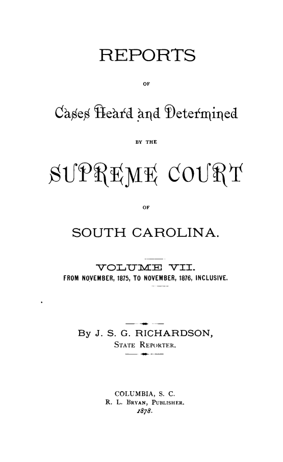 handle is hein.statereports/supctsc0007 and id is 1 raw text is: REPORTSOFobe% ffetd  DetelnjiriedBY THEOFSOUTH CAROLINA.VOLTumTE V11.FROM NOVEMBER, 1875, TO NOVEMBER, 1876, INCLUSIVE.By J. S. G. RICHARDSON,STATE REPORTER.COLUMBIA, S. C.R. L. BRYAN, PUBLISHER.1878.