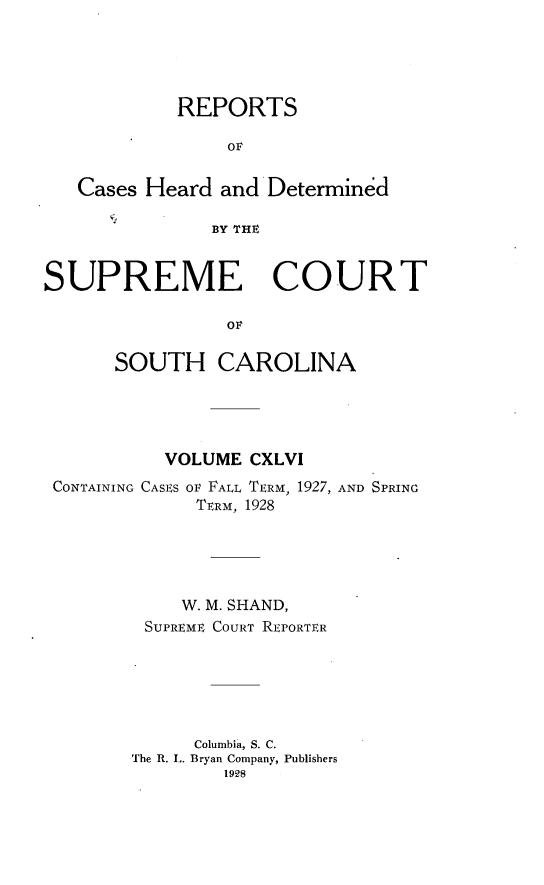 handle is hein.statereports/supctsc0146 and id is 1 raw text is: REPORTSOFCases Heard and DeterminedBY THESUPREME COURTOFSOUTH CAROLINAVOLUME CXLVICONTAINING CASES OF FALL TERM,TERM, 19281927, AND SPRINGW. M. SHAND,SUPREME COURT REPORTERColumbia, S. C.The R. L. Bryan Company, Publishers1928