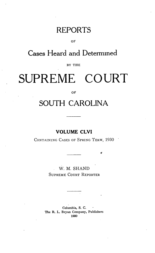 handle is hein.statereports/supctsc0156 and id is 1 raw text is: REPORTSOrCases Heard and DeterminedBY THESUPREMECOURTSOUTH CAROLINAVOLUME CLVICONTAINING CASES or SPRING TERM, 1930W. M. SHANDSUPREME COURT REPORTERColumbia, S. C.The R. L. Bryan Company, Publishers1980
