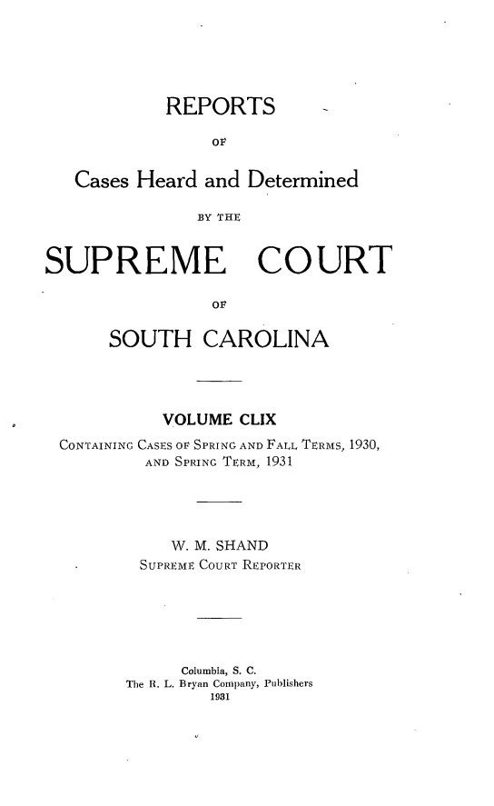 handle is hein.statereports/supctsc0159 and id is 1 raw text is: REPORTSOFCases Heard and DeterminedBY THESUPREME COURTOFSOUTH CAROLINAVOLUME CLIXCONTAINING CASES OF SPRING AND FALL TERMS, 1930,AND SPRING TERM, 1931W. M. SHANDSUPREME COURT REPORTERColumbia, S. C.The R. L. Bryan Company, Publishers1931