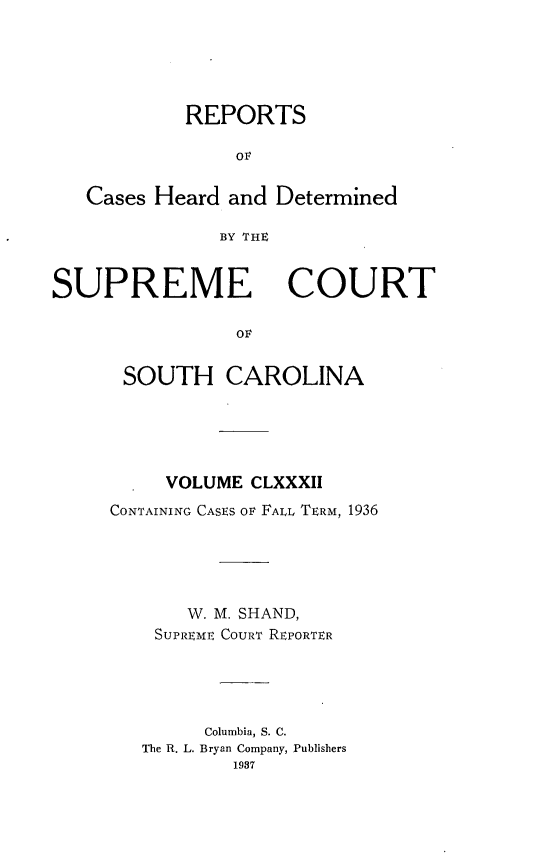 handle is hein.statereports/supctsc0182 and id is 1 raw text is: REPORTSOFCases Heard and DeterminedBY THESUPREME COURTOLSOUTH CAROLINAVOLUME CLXXXIICONTAINING CASES OF FALL TERM, 1936W. M. SHAND,SUPREME COURT REPORTERColumbia, S. C.The R. L. Bryan Company, Publishers1987