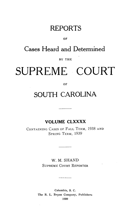 handle is hein.statereports/supctsc0190 and id is 1 raw text is: REPORTSOrCases Heard and DeterminedBY THrESUPREMECOURTOFSOUTH CAROLINAVOLUME CLXXXXCONTAINING CASES OF FALL TERM, 1938 ANDSPRING TERM, 1939W. M. SHANDSUPREME COURT REPORTERColumbia, S. C.The R. L. Bryan Company, Publishers1939