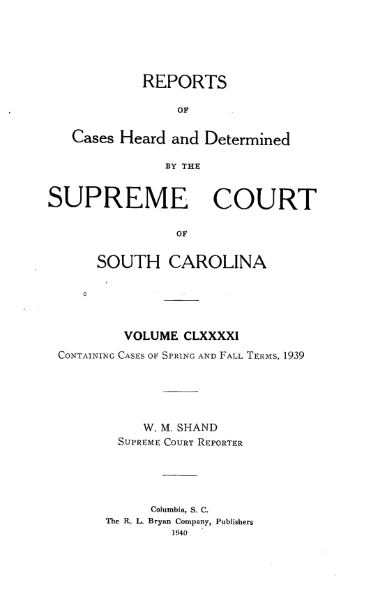 handle is hein.statereports/supctsc0191 and id is 1 raw text is: REPORTSOFCases Heard and DeterminedBY THESUPREME COURTOFSOUTH CAROLINA0VOLUME CLXXXXICONTAINING CASES OF SPRiNG AND FALL TERMS, 1939W. M. SHANDSUPREME COURT REPORTERColumbia, S. C.The R. L. Bryan Company, Publishers1940