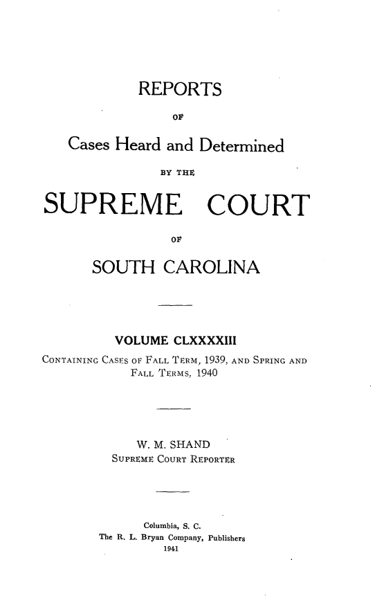handle is hein.statereports/supctsc0193 and id is 1 raw text is: REPORTSorCases Heard and DeterminedBY THXSUPREMECOURTorSOUTH CAROLINAVOLUME CLXXXXIIICONTAINING CASES OF FALL TERM, 1939, AND SPRING ANDFALL TERMS, 1940W. M. SHANDSUPREME COURT REPORTERColumbia, S. C.The R. L. Bryan Company, Publishers1941