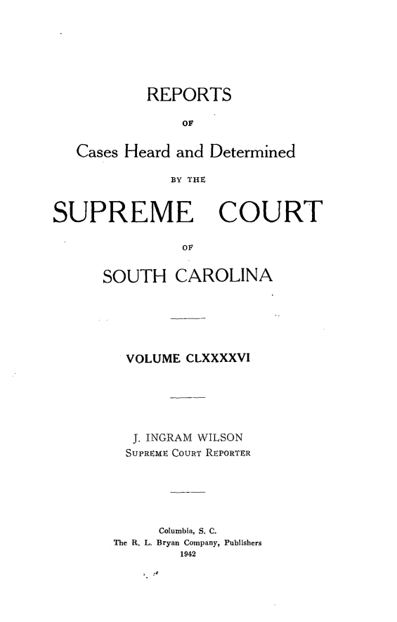 handle is hein.statereports/supctsc0196 and id is 1 raw text is: REPORTSOFCases Heard and DeterminedBY THlESUPREMECOURTOFSOUTH CAROLINAVOLUME CLXXXXVIJ. INGRAM WILSONSUPREME COURT REPORTERColumbia, S. C.The R. L. Bryan Company, Publishers19424