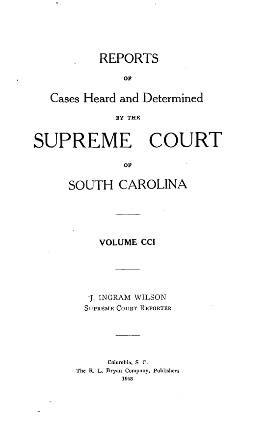 handle is hein.statereports/supctsc0201 and id is 1 raw text is: REPORTSOPCases Heard and DeterminedBY TMHSUPREMECOURTSOUTH CAROLINAVOLUME CCIJ. INGRAM WILSONSUPREME COURT REPORTERColumbia, S C.The R. L. Bryan Company, Publishers1943