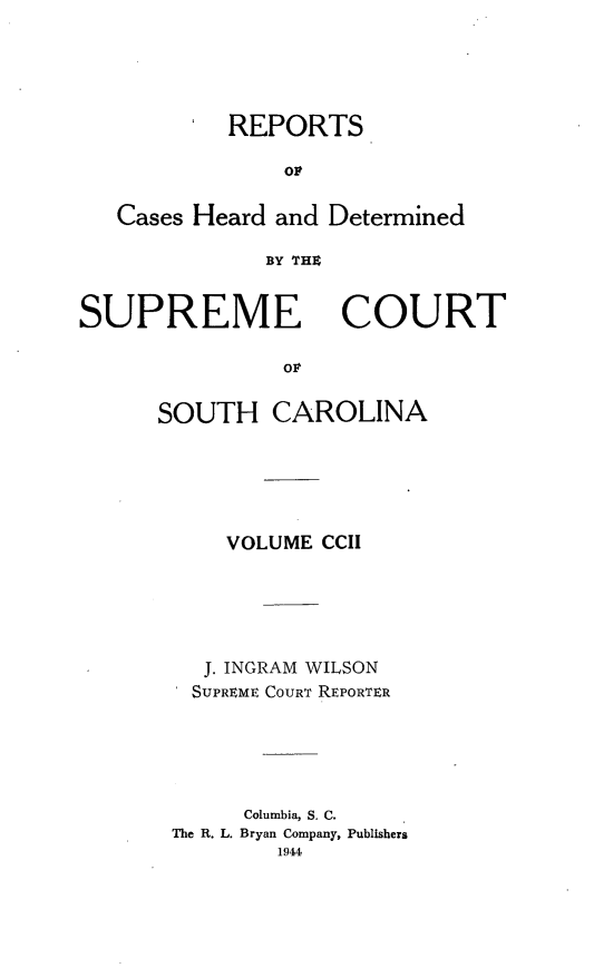 handle is hein.statereports/supctsc0202 and id is 1 raw text is: REPORTSorCases Heard and DeterminedBY TH4SUPREMECOURTovSOUTH CAROLINAVOLUME CCIIJ. INGRAM WILSONSUPREME COURT REPORTERColumbia, S. C.The R. L. Bryan Company, Publishers1944