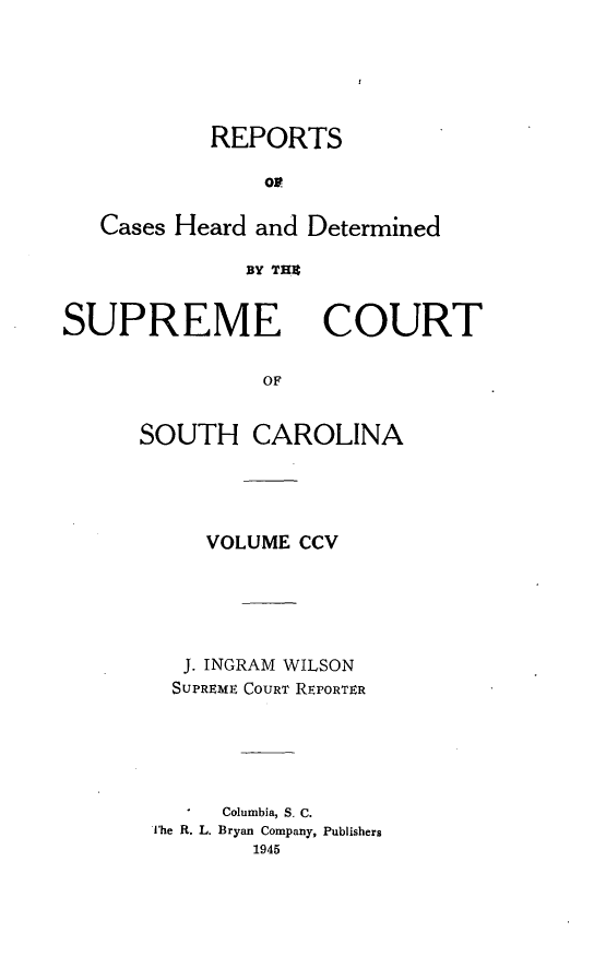 handle is hein.statereports/supctsc0205 and id is 1 raw text is: REPORTSopCases Heard and DeterminedBY THESUPREMECOURTOFSOUTH CAROLINAVOLUME CCVJ. INGRAM WILSONSUPREME COURT REPORTERColumbia, S. C.The R. L. Bryan Company, Publishers1945