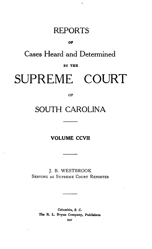 handle is hein.statereports/supctsc0207 and id is 1 raw text is: REPORTSoPCases Heard and DeterminedBY THECSUPREMECOURTOFSOUTH CAROLINAVOLUME CCVIIJ. B. WESTBROOKSERVING AS SUPREME COURT REPORTERColumbia, S. C.The R. L. Bryan Company, Publishers1947