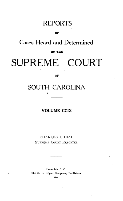 handle is hein.statereports/supctsc0209 and id is 1 raw text is: REPORTSOFCases Heard and DeterminedBY THESUPREMECOURTOFSOUTH CAROLINAVOLUME CCIXCHARLES I. DIALSUPREME COURT REPORTERColumbia, S. C.'The R. L. Bryan Company, Publishers1947