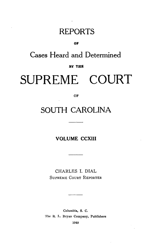 handle is hein.statereports/supctsc0213 and id is 1 raw text is: REPORTSorCases Heard and DeterminedBY THECSUPREMECOURTOFSOUTH CAROLINAVOLUME CCXIIICHARLES I. DIALSUPREME COURT REPORTERColumbia, S. C.The It. L. Bryan Company, Publishers1949