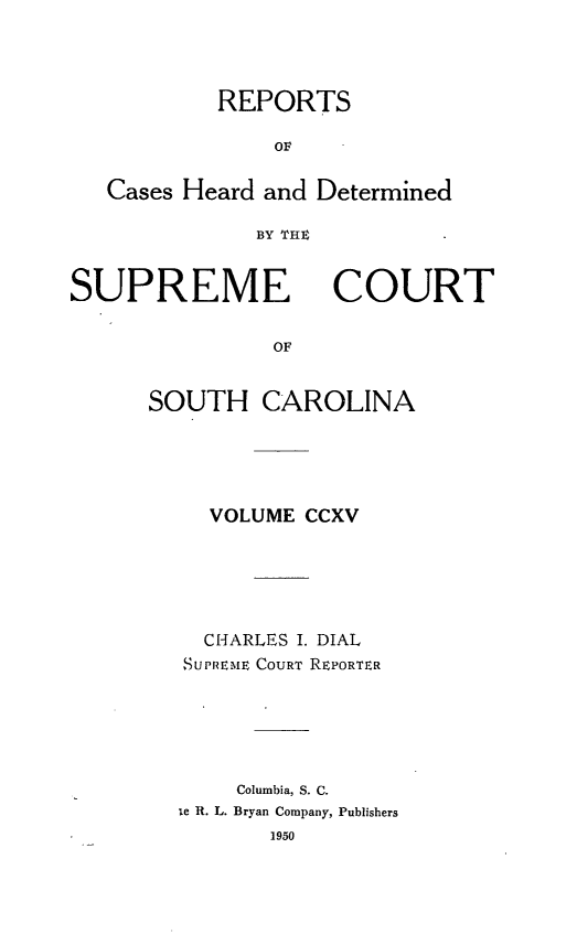 handle is hein.statereports/supctsc0215 and id is 1 raw text is: REPORTSOFCases Heard and DeterminedBY THtSUPREMECOURTOFSOUTH CAROLINAVOLUME CCXVCHARLES I. DIALSUPREME COURT REPORTERColumbia, S. C.ie R. L. Bryan Company, Publishers1950