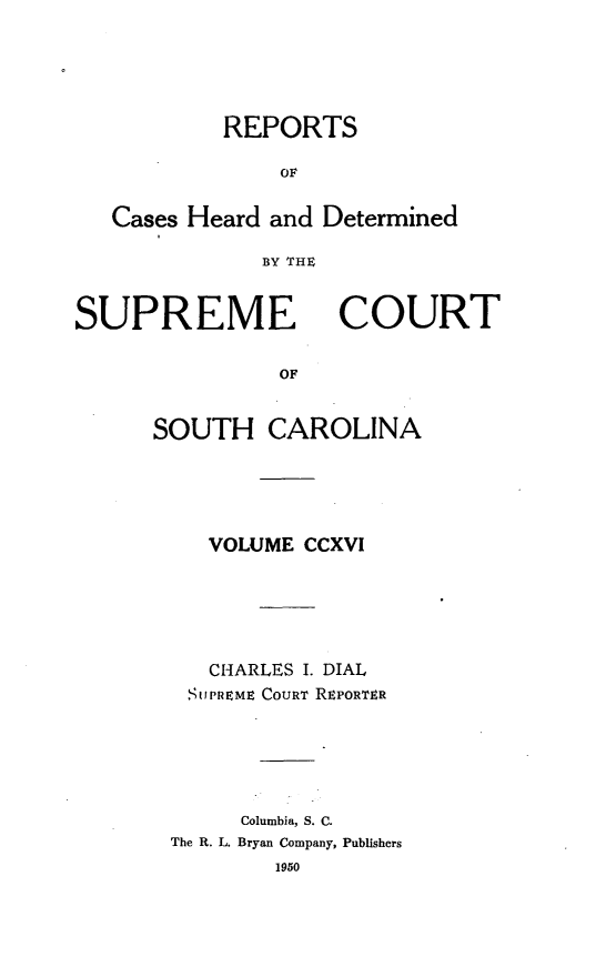 handle is hein.statereports/supctsc0216 and id is 1 raw text is: REPORTSOFCases Heard and DeterminedBY THXSUPREMECOURTOFSOUTH CAROLINAVOLUME CCXVICHARLES I. DIALSUPREME COURT REPORTERColumbia, S. C.The R. L. Bryan Company, Publishers1950