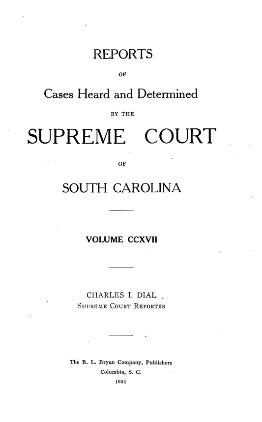 handle is hein.statereports/supctsc0217 and id is 1 raw text is: REPORTSOFCases Heard and DeterminedBY THXSUPREMECOURTOFSOUTH CAROLINAVOLUME CCXVIICHARLES I. DIALSUP'REME COURT REPORTERThe R. L. Bryan Company, PublishersColumbia, S. C.1951