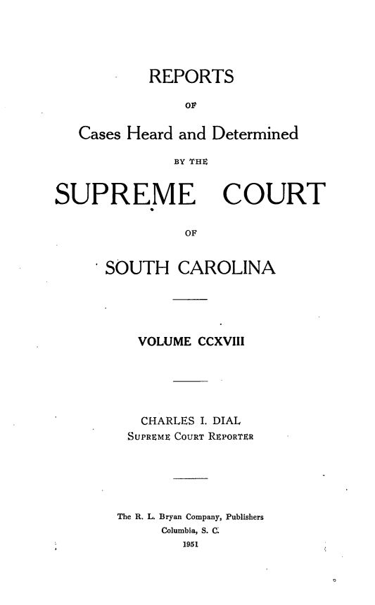 handle is hein.statereports/supctsc0218 and id is 1 raw text is: REPORTSOPCases Heard and DeterminedBy TmSUPREMECOURTOF* SOUTH CAROLINAVOLUME CCXVIIICHARLES I. DIALSUPREME COURT REPORTERThe R. L. Bryan Company, PublishersColumbia, S. C.1951