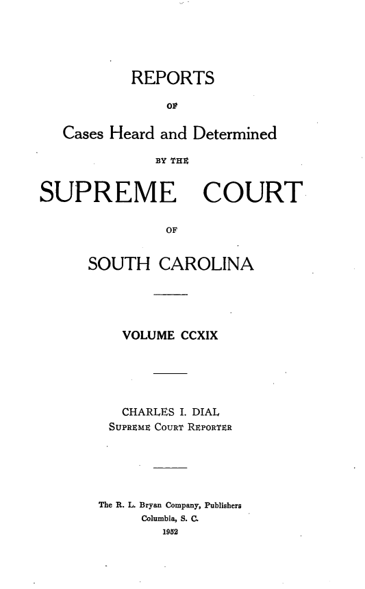 handle is hein.statereports/supctsc0219 and id is 1 raw text is: REPORTSorCases Heard and DeterminedBY THESUPREMECOURTOFSOUTH CAROLINAVOLUME CCXIXCHARLES I. DIALSUPREME COURT REPORTERThe R. L. Bryan Company, PublishersColumbia, S. C.1952