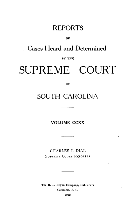 handle is hein.statereports/supctsc0220 and id is 1 raw text is: REPORTSOFCases Heard and DeterminedBY THtSUPREMECOURTOFSOUTH CAROLINAVOLUME CCXXCHARLES I. DIALSUPREME COURT REPORTERThe R. L. Bryan Company, PublishersColumbia, S. C.1952