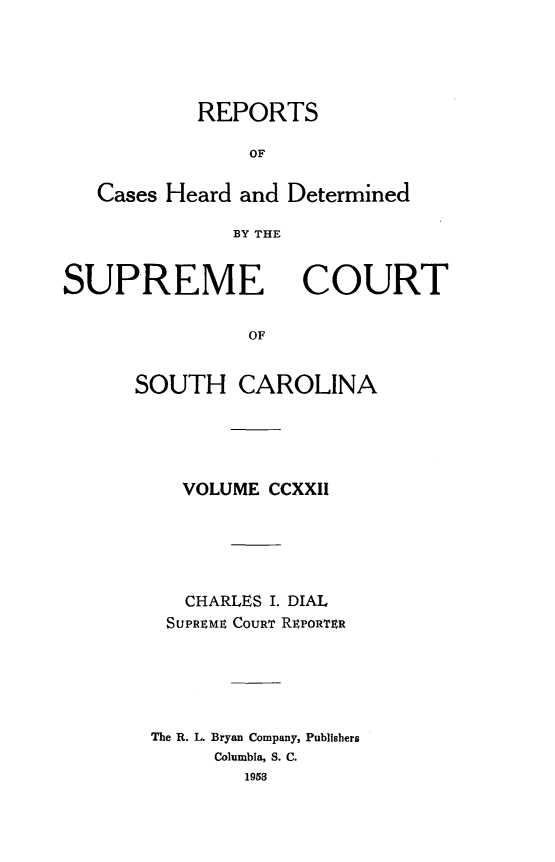 handle is hein.statereports/supctsc0222 and id is 1 raw text is: REPORTSOFCases Heard and DeterminedBY THESUPREMECOURTOFSOUTH CAROLINAVOLUME CCXXIICHARLES I. DIALSUPREME COURT R1roRTERThe R. L. Bryan Company, PublishersColumbia, S. C.1953