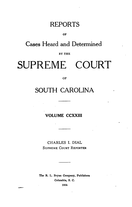 handle is hein.statereports/supctsc0223 and id is 1 raw text is: REPORTSOFCases Heard and DeterminedBY THESUPREMECOURTOFSOUTH CAROLINAVOLUME CCXXIIICHARLES I. DIALSUPREME COURT REPORTERThe R. L. Bryan Company, PublishersColumbia, S. C.1954