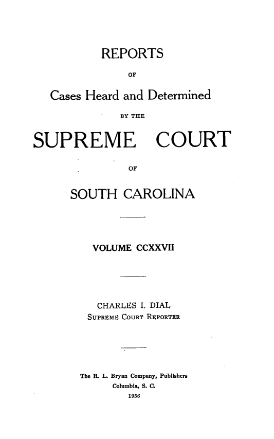 handle is hein.statereports/supctsc0227 and id is 1 raw text is: REPORTSOFCases Heard and DeterminedBY THESUPREMECOURTOFSOUTH CAROLINAVOLUME CCXXVIICHARLES I. DIALSUPREME COURT REPORTERThe R. L Bryan Company, PublishersColumbia, S. C.1956