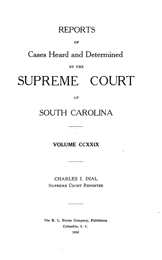 handle is hein.statereports/supctsc0229 and id is 1 raw text is: REPORTSOFCases Heard and DeterminedBY THESUPREMECOURTOFSOUTH CAROLINAVOLUME CCXXIXCHARLES I. DIALSUPREME COURT REPORTERThe R. L. Bryan Company, PublishersColumbia, S. C.1956