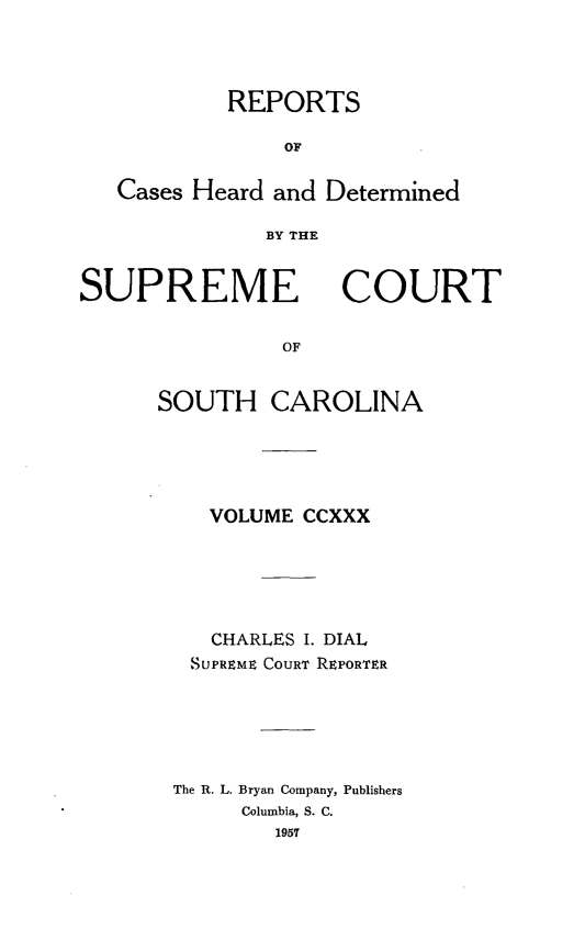 handle is hein.statereports/supctsc0230 and id is 1 raw text is: REPORTSOFCases Heard and DeterminedBY THESUPREMECOURTOFSOUTH CAROLINAVOLUME CCXXXCHARLES I. DIALSUPREME COURT REPORTERThe R. L. Bryan Company, PublishersColumbia, S. C.1957