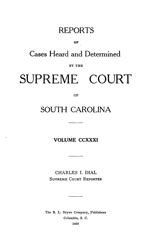 handle is hein.statereports/supctsc0231 and id is 1 raw text is: REPORTSOFCases Heard and DeterminedBY THESUPREMECOURTOFSOUTH CAROLINAVOLUME CCXXXICHARLES I. DIALSUPREME COURT RPORTERThe R. L. Bryan Company, PublishersColumbia, S. C.1958