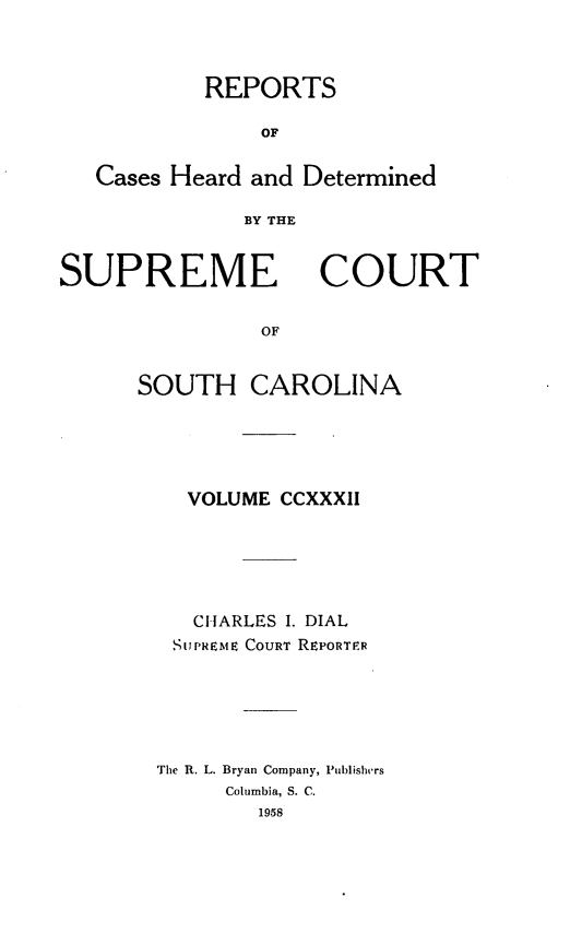 handle is hein.statereports/supctsc0232 and id is 1 raw text is: REPORTSOFCases Heard and DeterminedBY THESUPREMESOUTH CACOURTROLINAVOLUME CCXXXIICHARLES I. DIALSUPREME COURT REPORTERThe R. L. Bryan Company, PublishersColumbia, S. C.1958