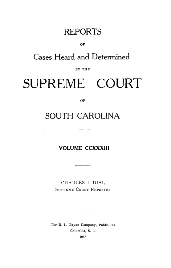 handle is hein.statereports/supctsc0233 and id is 1 raw text is: REPORTSOFCases Heard and DeterminedBY THESUPREMECOURTOFSOUTH CAROLINAVOLUME CCXXXIIICHARLES 1. DIALSUPRKME COURT REPORTERThe R. L. Bryan Company, PublislwrsColumbia, S. C.1958