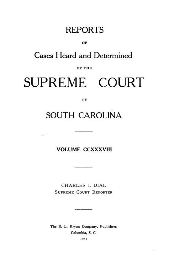 handle is hein.statereports/supctsc0238 and id is 1 raw text is: REPORTSOFCases Heard and DeterminedBY TESUPREMECOURTOFSOUTH CAROLINAVOLUME CCXXXVIIICHARLES I. DIALSUPREME COURT REPORTERThe R. L. Bryan Company, PublishersColumbia, S. C.1961