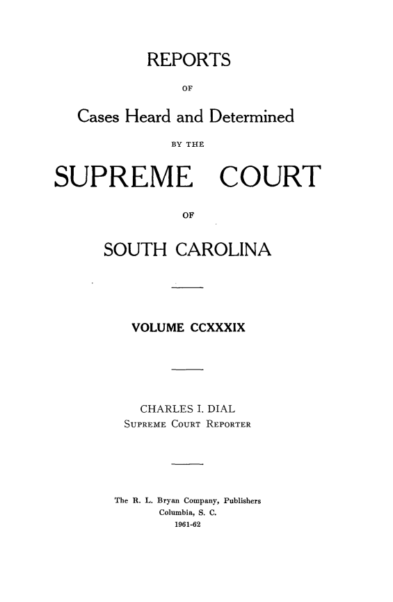 handle is hein.statereports/supctsc0239 and id is 1 raw text is: REPORTSOFCases Heard and DeterminedBY THESUPREMECOURTOFSOUTH CAROLINAVOLUME CCXXXIXCHARLES I. DIALSUPREME COURT REPORTERThe R. L. Bryan Company, PublishersColumbia, S. C.1961-62