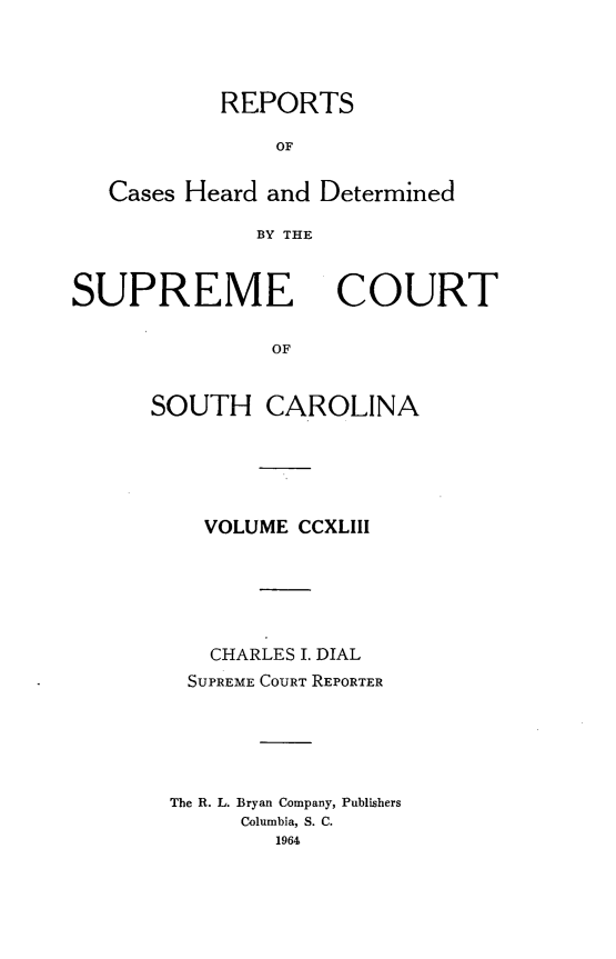 handle is hein.statereports/supctsc0243 and id is 1 raw text is: REPORTSOFCases Heard and DeterminedBY THESUPREMECOURTOFSOUTH CAROLINAVOLUME CCXLIIICHARLES I. DIALSUPREME COURT REPORTERThe R. L. Bryan Company, PublishersColumbia, S. C.1964
