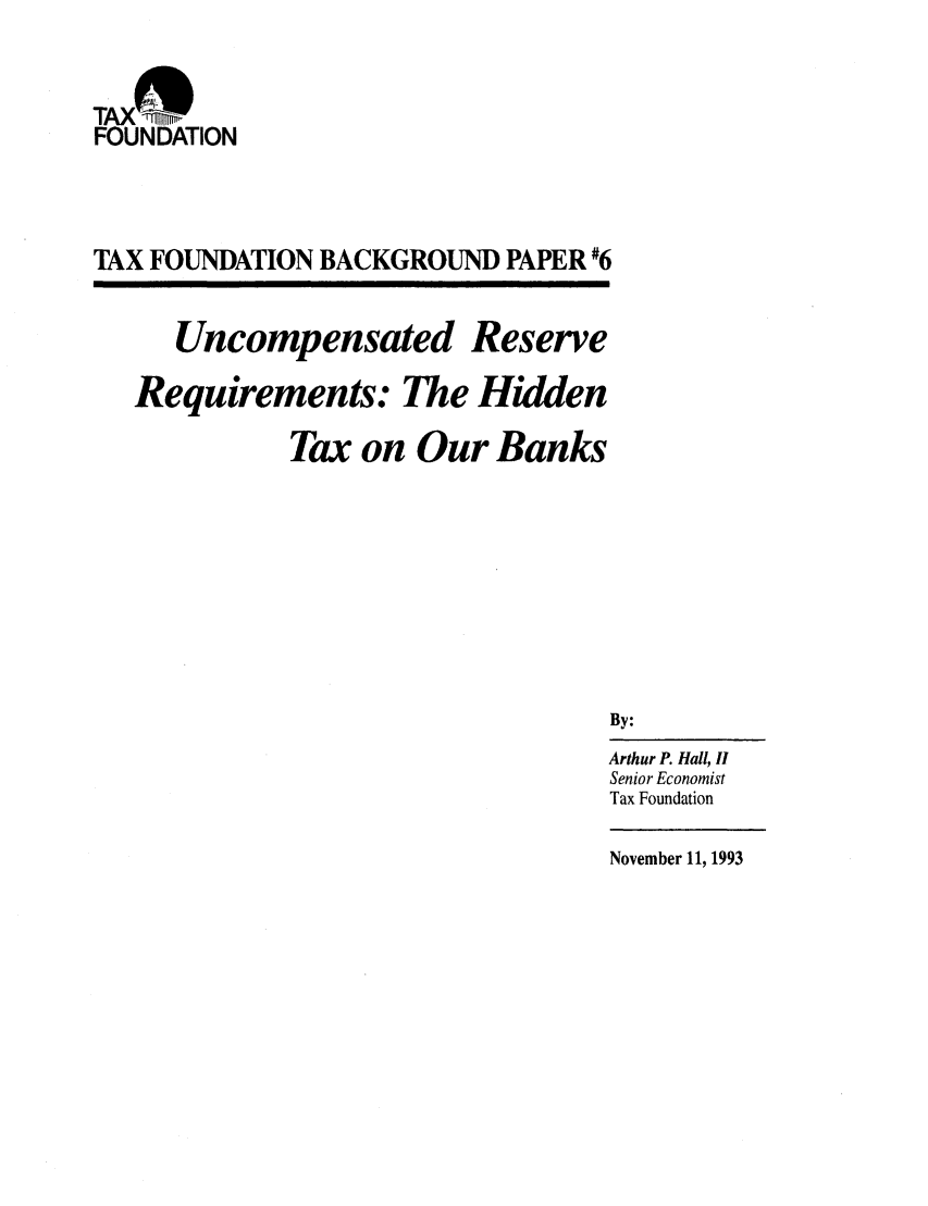 handle is hein.taxfoundation/bpgxz0001 and id is 1 raw text is: TAXMFOUNDATIONTAX FOUNDATION BACKGROUND PAPER #6Uncompensated ReserveRequirements: The HiddenTax on Our BanksBy:Arthur P. Hall, IISenior EconomistTax FoundationNovember 11, 1993