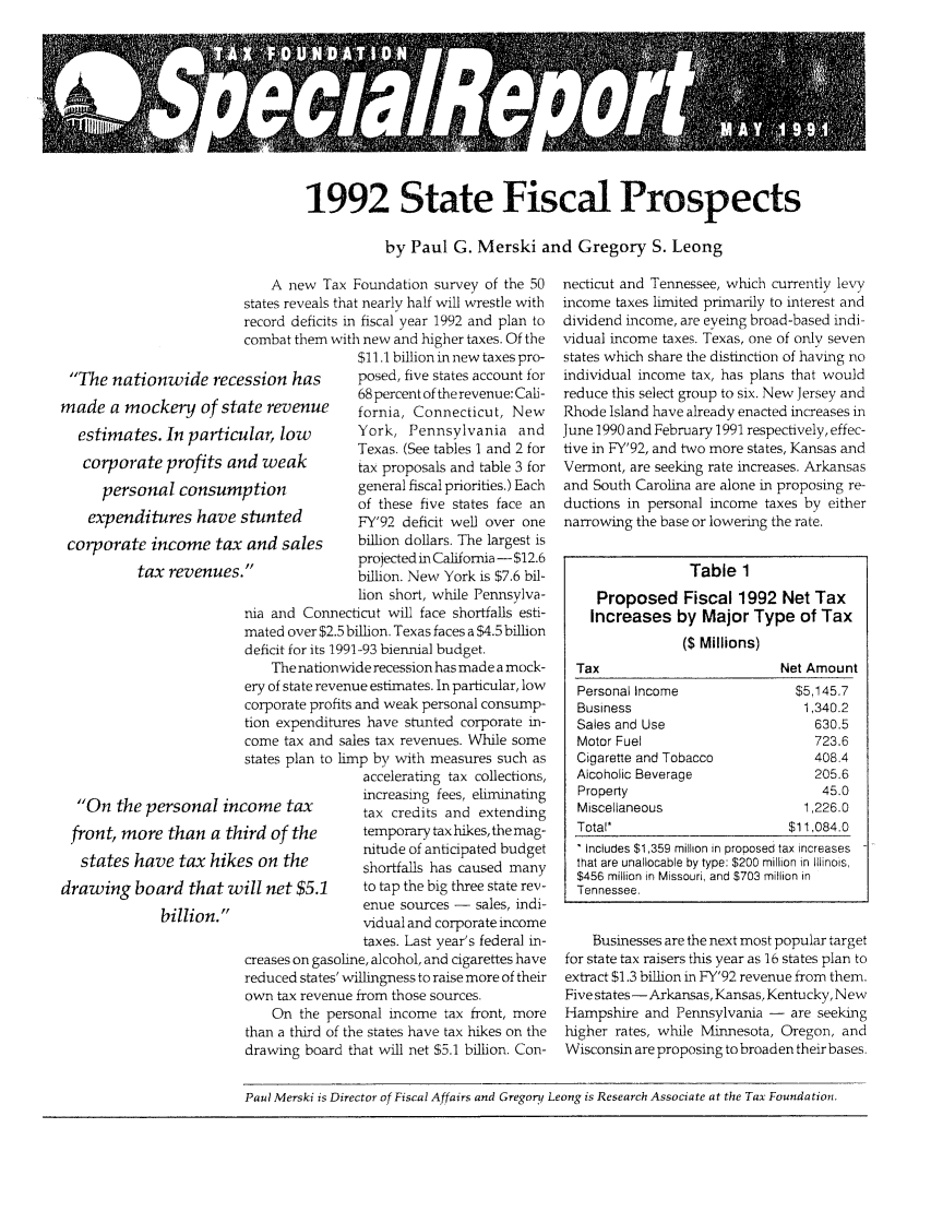 handle is hein.taxfoundation/srdxz0001 and id is 1 raw text is: A            '1992 State Fiscal Prospectsby Paul G. Merski and Gregory S. LeongA new Tax Foundation survey of the 50states reveals that nearly half will wrestle withrecord deficits in fiscal year 1992 and plan tocombat them with new and higher taxes. Of the$11.1 billion in new taxes pro-ession has      posed, five states account for68 percent of the revenue: Cali-ite revenue     fornia, Connecticut, Newulai, low       York, Pennsylvania andTexas. (See tables 1 and 2 forid weak         tax proposals and table 3 forption           general fiscal priorities.) Eachof these five states face anstunted         FY'92 deficit well over oneand sales      billion dollars. The largest isprojected in California - $12.6billion. New York is $7.6 bil-lion short, while Pennsylva-nia and Connecticut will face shortfalls esti-mated over $2.5 billion. Texas faces a $4.5 billiondeficit for its 1991-93 biennial budget.The nationwide recession has made a mock-ery of state revenue estimates. In particular, lowcorporate profits and weak personal consump-tion expenditures have stunted corporate in-come tax and sales tax revenues. While somestates plan to limp by with measures such asOn the personal income taxfront, more than a third of thestates have tax hikes on thedrawing board that will net $5.1billion.accelerating tax collections,increasing fees, eliminatingtax credits and extendingtemporary tax hikes, the mag-nitude of anticipated budgetshortfalls has caused manyto tap the big three state rev-enue sources - sales, indi-vidual and corporate incometaxes. Last year's federal in-creases on gasoline, alcohol, and cigarettes havereduced states' willingness to raise more of theirown tax revenue from those sources.On the personal income tax front, morethan a third of the states have tax hikes on thedrawing board that will net $5.1 billion. Con-necticut and Tennessee, which currently levyincome taxes limited primarily to interest anddividend income, are eyeing broad-based indi-vidual income taxes. Texas, one of only sevenstates which share the distinction of having noindividual income tax, has plans that wouldreduce this select group to six. New Jersey andRhode Island have already enacted increases inJune 1990 and February 1991 respectively, effec-tive in FY'92, and two more states, Kansas andVermont, are seeking rate increases. Arkansasand South Carolina are alone in proposing re-ductions in personal income taxes by eithernarrowing the base or lowering the rate.Table 1Proposed Fiscal 1992 Net TaxIncreases by Major Type of Tax($ Millions)Tax                         Net AmountPersonal Income               $5,145.7Business                        1,340.2Sales and Use                    630.5Motor Fuel                       723.6Cigarette and Tobacco            408.4Alcoholic Beverage               205.6Property                          45.0Miscellaneous                   1,226.0Total*                       $11,084.0* Includes $1,359 million in proposed tax increasesthat are unallocable by type: $200 million in Illinois,$456 million in Missouri, and $703 million inTennessee.Businesses are the next most popular targetfor state tax raisers this year as 16 states plan toextract $1.3 billion in FY'92 revenue from them.Five states-Arkansas, Kansas, Kentucky, NewHampshire and Pennsylvania - are seekinghigher rates, while Minnesota, Oregon, andWisconsin are proposing to broaden their bases.Paul Merski is Director of Fiscal Affairs and Gregor, Leong is Research Associate at the Tax Foundation.The nationwide recemade a mockery of stiestimates. In particrcorporate profits arpersonal consumexpenditures havecorporate income taxtax revenues.