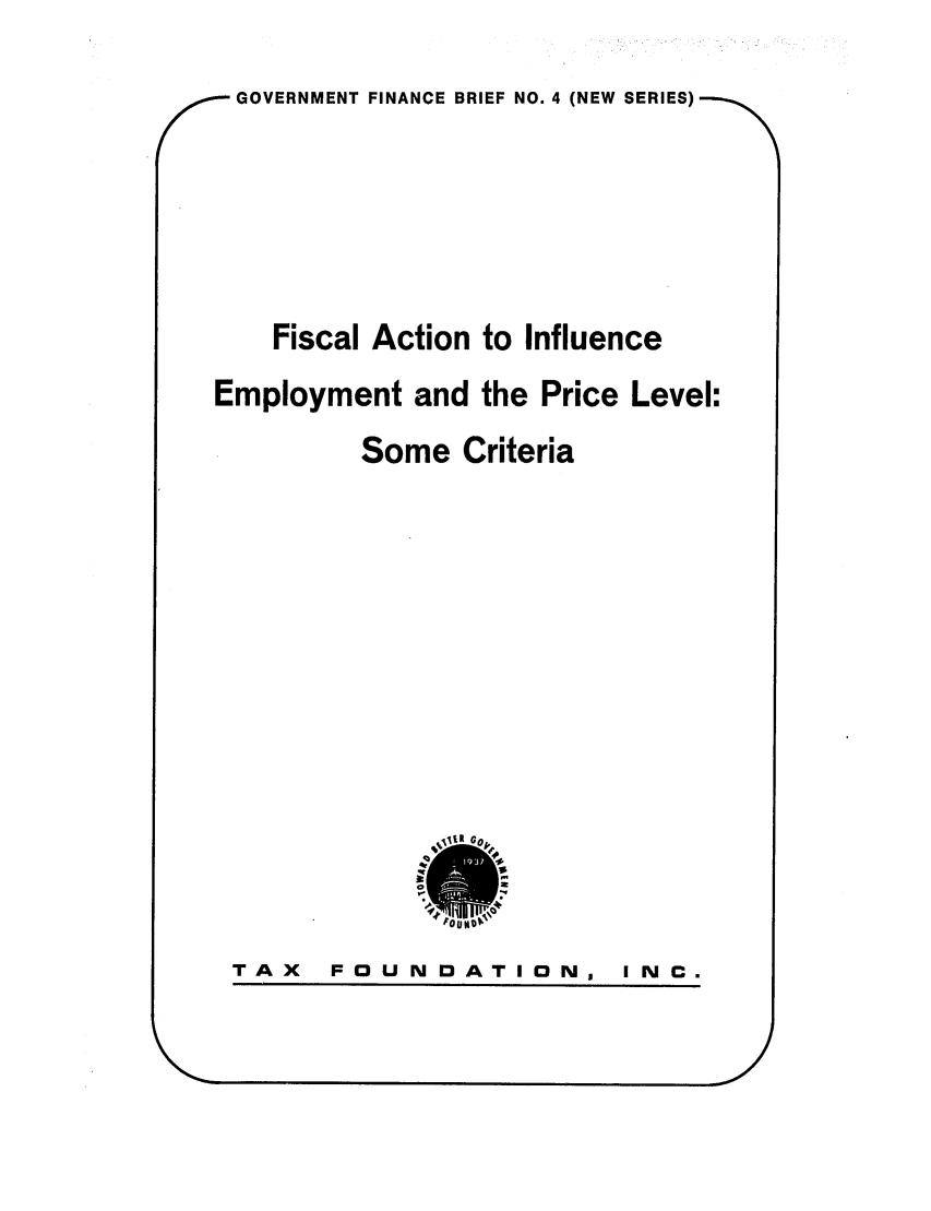 handle is hein.tera/factionep0001 and id is 1 raw text is: GOVERNMENT FINANCE BRIEF NO. 4 (NEW SERIES)Fiscal Action to InfluenceEmployment and the Price Level:Some CriteriaTOUND NTAX FOUNDATION,INC.