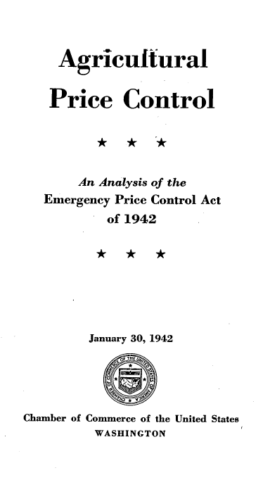 handle is hein.tera/lsey0001 and id is 1 raw text is: 



  Agricultural


  Price Control





    An Analysis of the
Emergency Price Control Act
        of 1942








      January 30, 1942


Chamber of Commerce of the United States
         WASHINGTON


