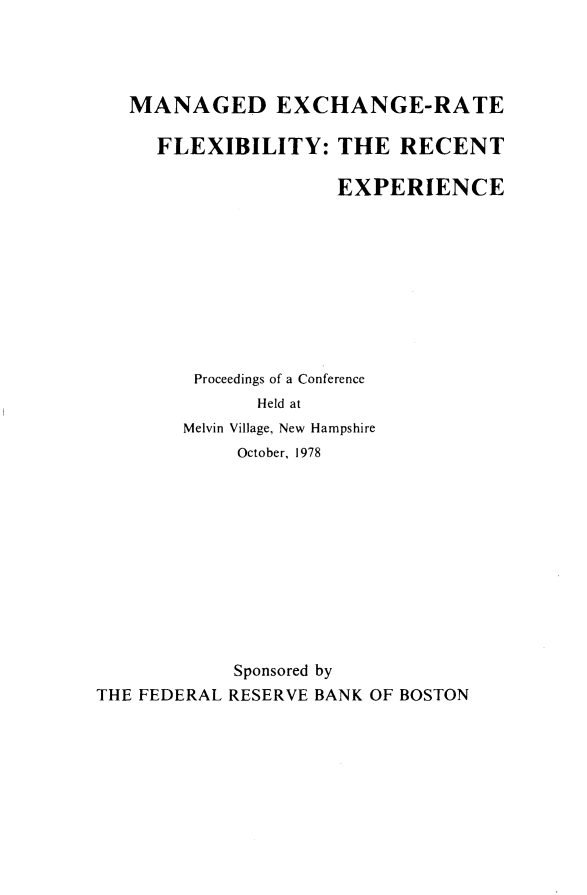 handle is hein.tera/mngdexrt0001 and id is 1 raw text is: 




   MANAGED EXCHANGE-RATE

     FLEXIBILITY: THE RECENT

                     EXPERIENCE










         Proceedings of a Conference
              Held at
        Melvin Village, New Hampshire
             October, 1978












             Sponsored by
THE FEDERAL RESERVE BANK OF BOSTON



