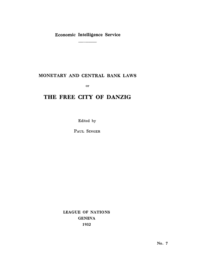 handle is hein.tera/moncenb0007 and id is 1 raw text is: Economic Intelligence Service

MONETARY AND CENTRAL BANK LAWS
OF
THE FREE CITY OF DANZIG

Edited by
PAUL SINGER
LEAGUE OF NATIONS
GENEVA
1932

No. 7


