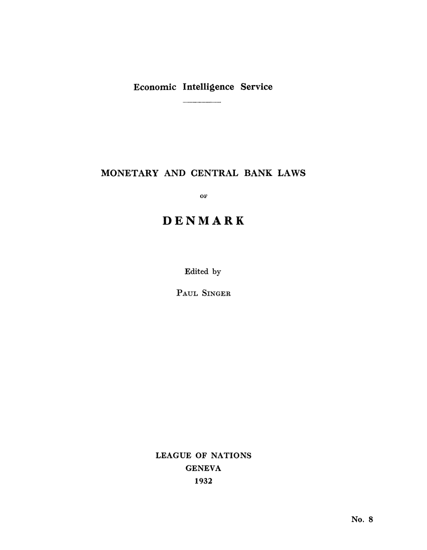 handle is hein.tera/moncenb0008 and id is 1 raw text is: Economic Intelligence Service
MONETARY AND CENTRAL BANK LAWS
OF
DENMARK

Edited by
PAUL SINGER
LEAGUE OF NATIONS
GENEVA
1932

No. 8


