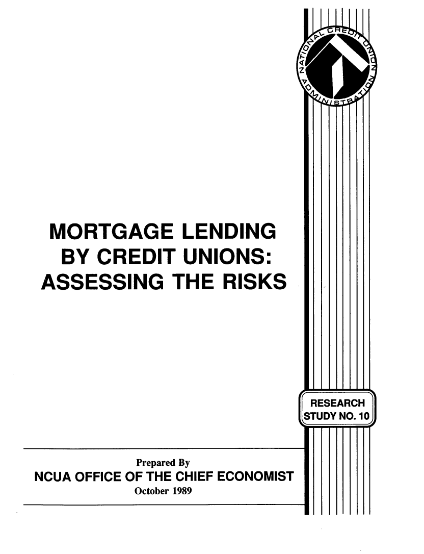 handle is hein.tera/motglnd0001 and id is 1 raw text is: 
















MORTGAGE LENDING

  BY  CREDIT   UNIONS:

ASSESSING THE RISKS


          Prepared By
NCUA OFFICE OF THE CHIEF ECONOMIST
          October 1989


RESEARCH
STUDY NO.10


