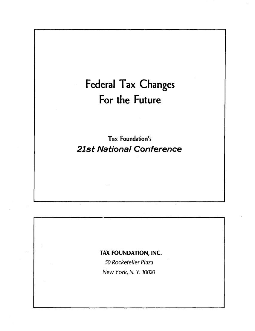 handle is hein.tera/taxfoufurf0001 and id is 1 raw text is: Federal Tax ChangesFor the FutureTax Foundation's21st National ConferenceTAX FOUNDATION, INC.50 Rockefeller PlazaNew York, N. Y. 10020