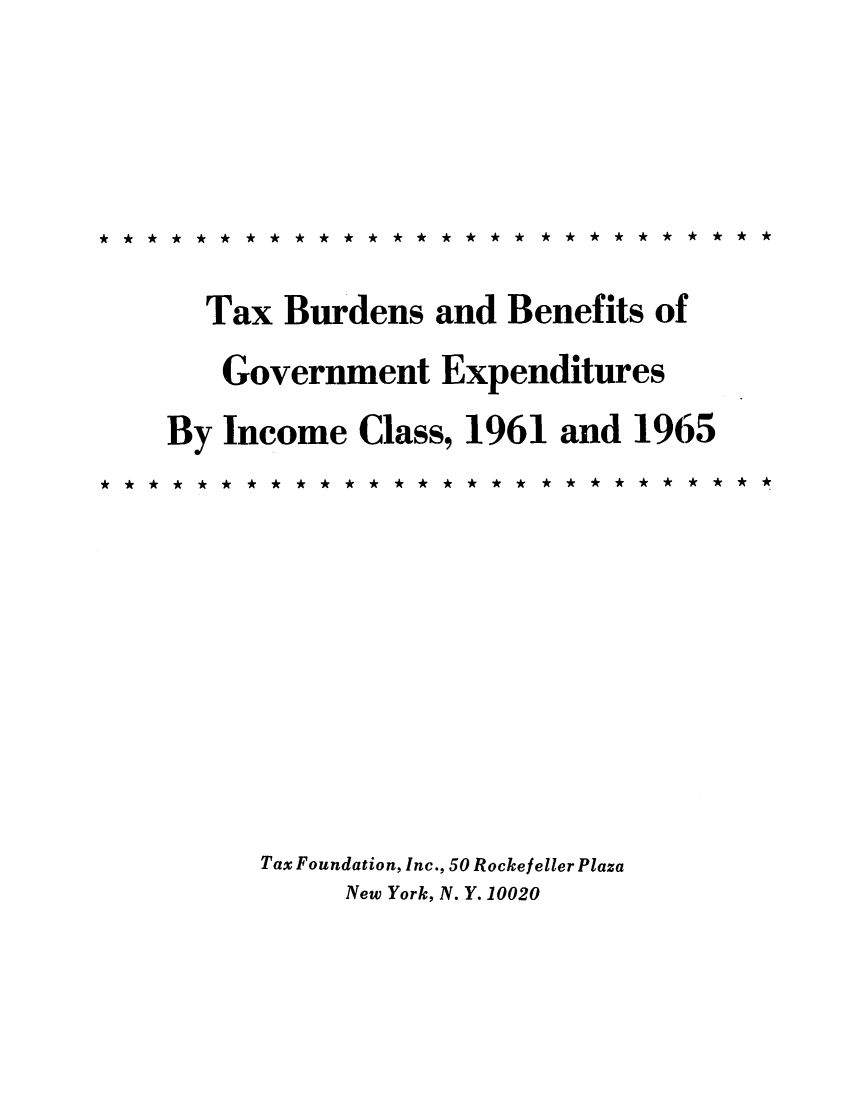 handle is hein.tera/tburditse0001 and id is 1 raw text is: Tax Burdens and Benefits ofGovernment ExpendituresBy Income Class, 1961 and 1965*  **A*A*A*A*A*  * *  *   *  *  *   **  * * *  * * *  *Tax Foundation, Inc., 50 Rockefeller PlazaNew York, N. Y. 10020