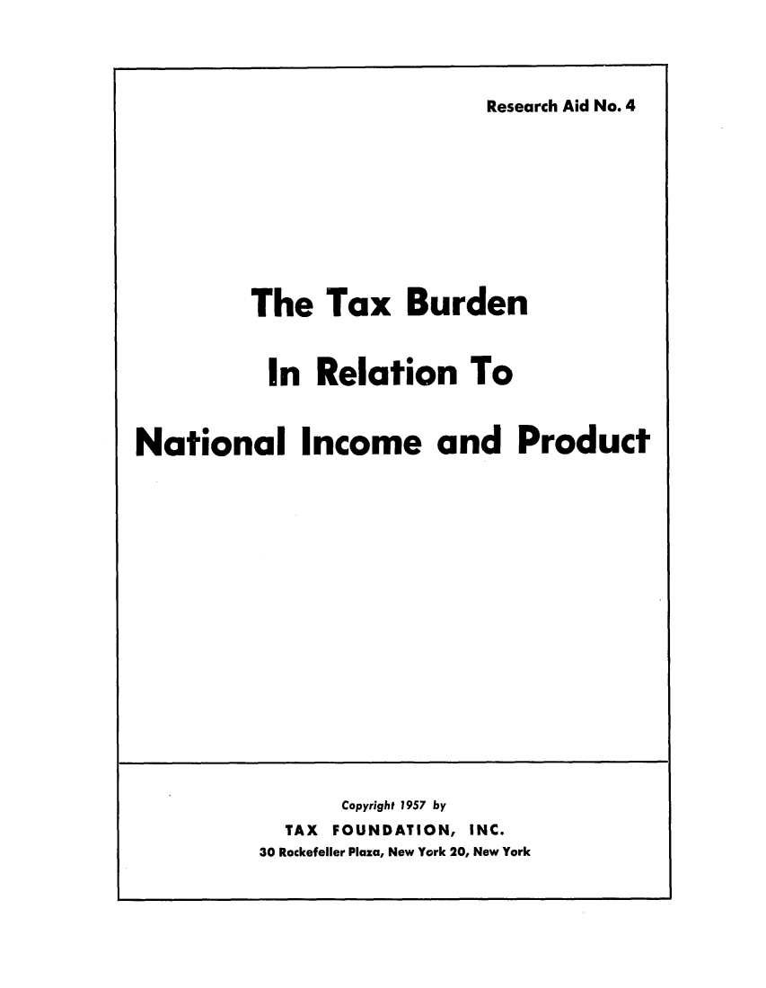 handle is hein.tera/tburdnain0001 and id is 1 raw text is: Research Aid No. 4The Tax BurdenIn Relation ToNational Income and ProductCopyright 1957 byTAX FOUNDATION, INC.30 Rockefeller Plaza, New York 20, New York