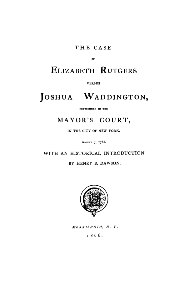 handle is hein.trials/aasj0001 and id is 1 raw text is: THE CASEOFELIZABETHRUTGERSVERSUSWADDINGTON,DETERMINED IN THEMAYOR'S COURT,IN THE CITY OF NEW YORK,AUGUST 7, 1786.WITH AN HISTORICAL INTRODUCTIONBY HENRY B. DAWSON.MORRISANIA, N. r.1866.JOSHUA